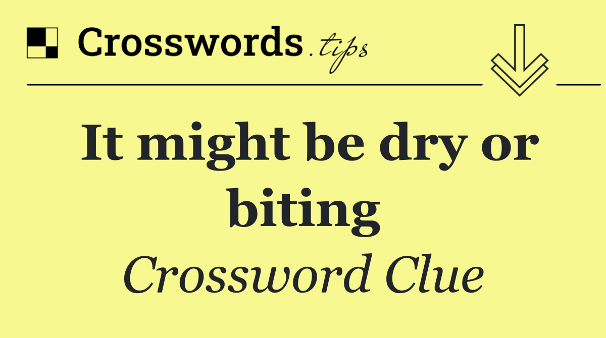 It might be dry or biting