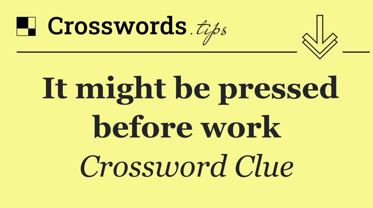 It might be pressed before work