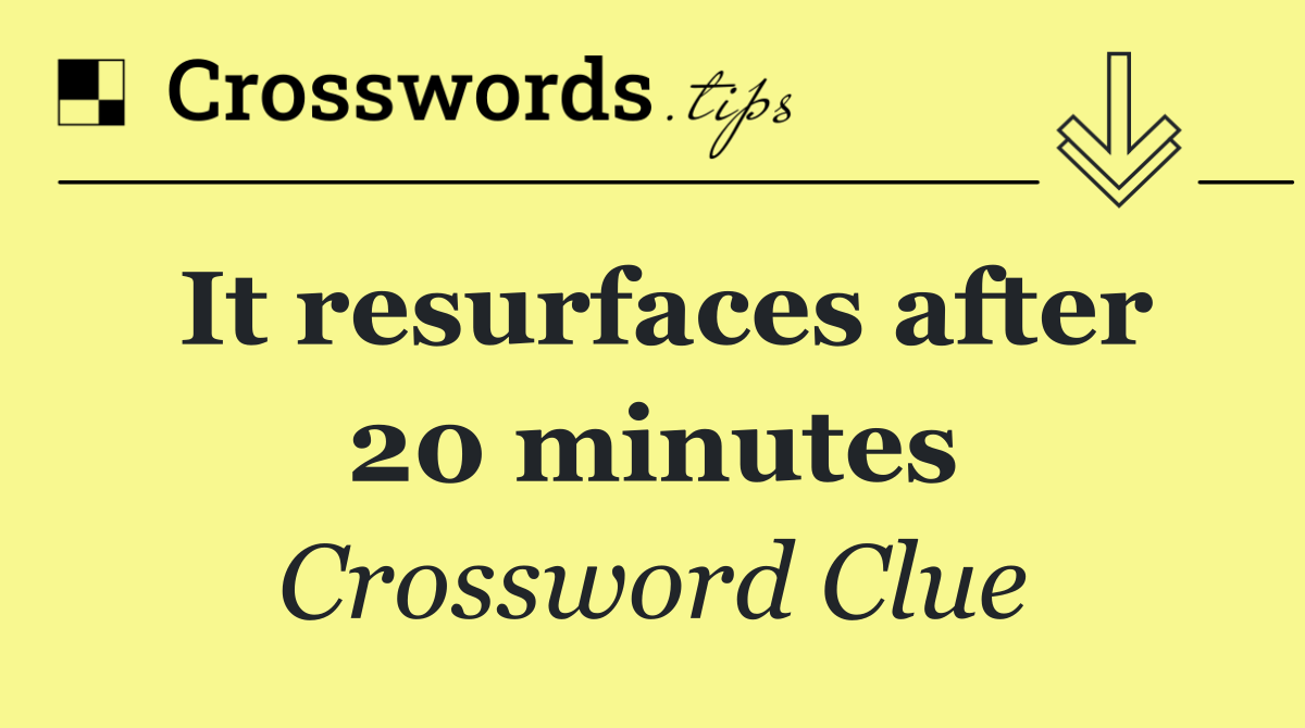 It resurfaces after 20 minutes