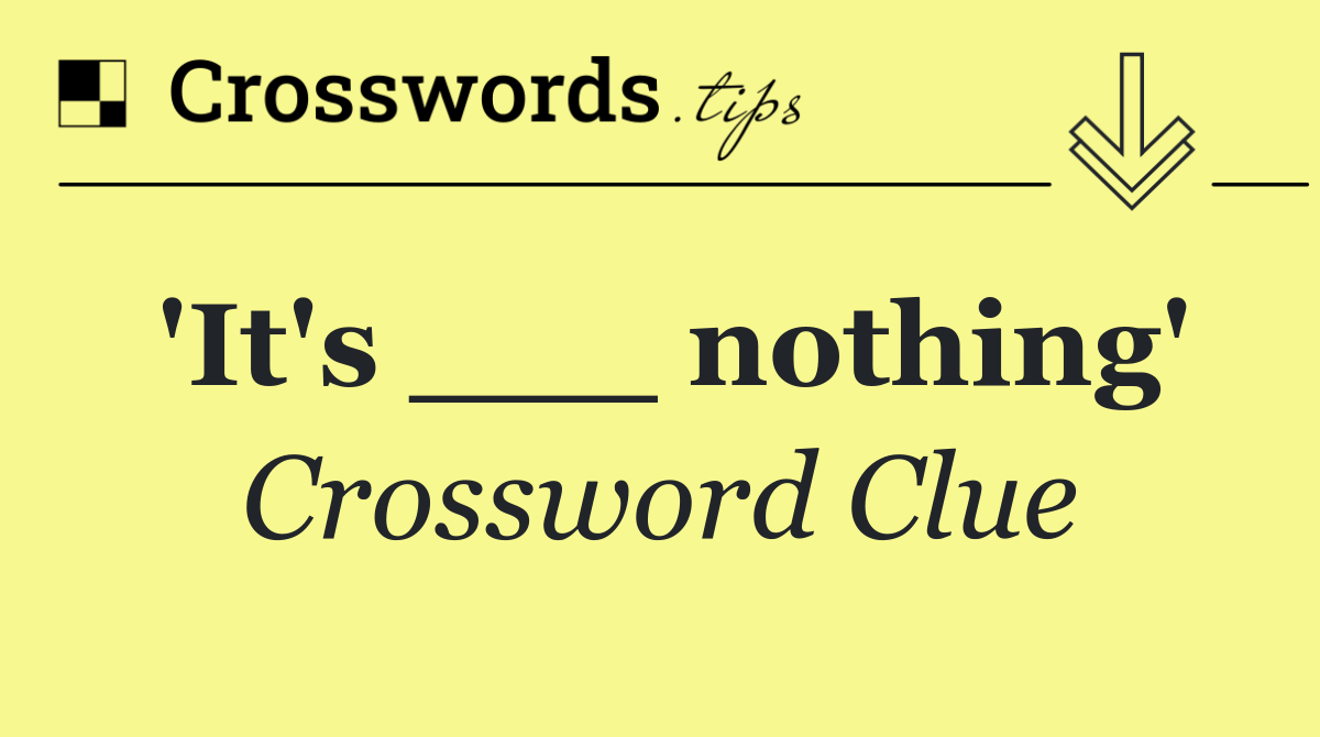 'It's ___ nothing'