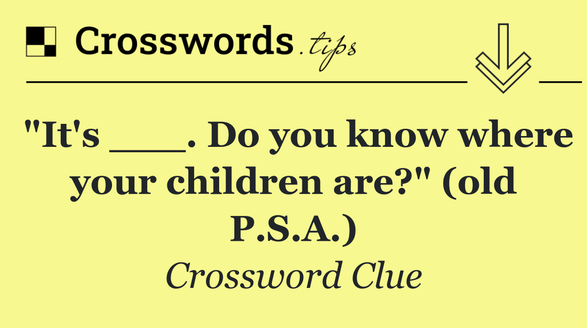 "It's ___. Do you know where your children are?" (old P.S.A.)