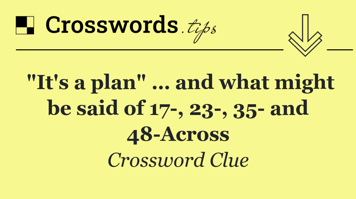 "It's a plan" … and what might be said of 17 , 23 , 35  and 48 Across