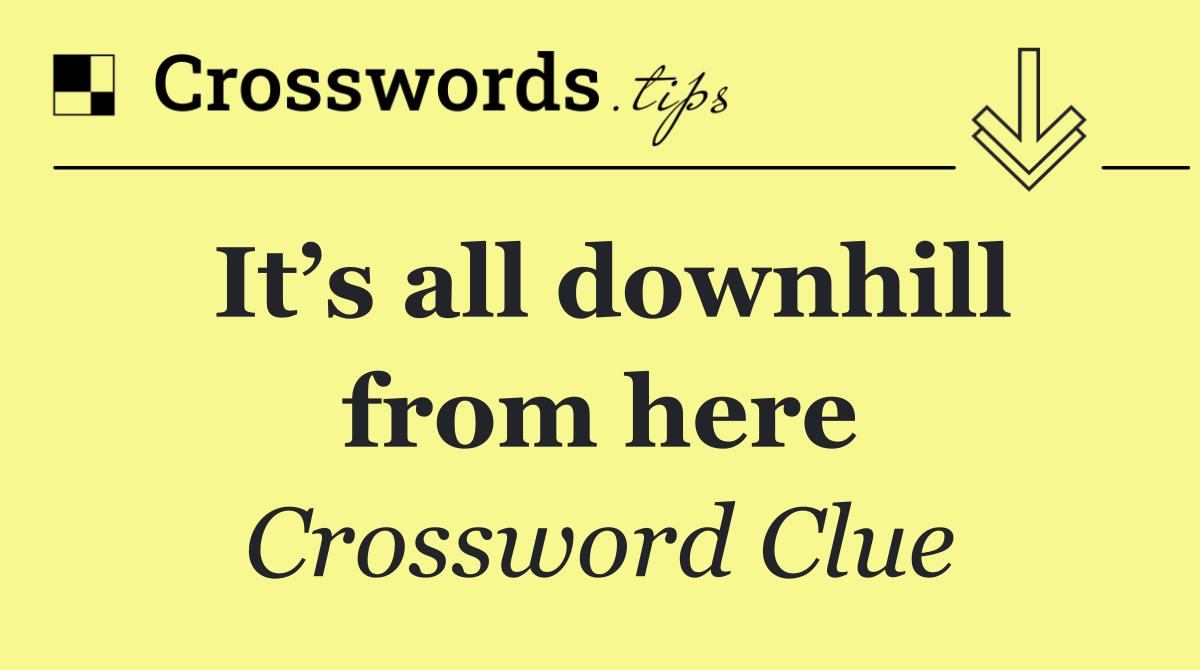 It’s all downhill from here