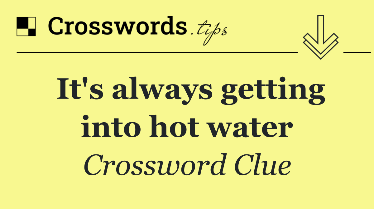 It's always getting into hot water