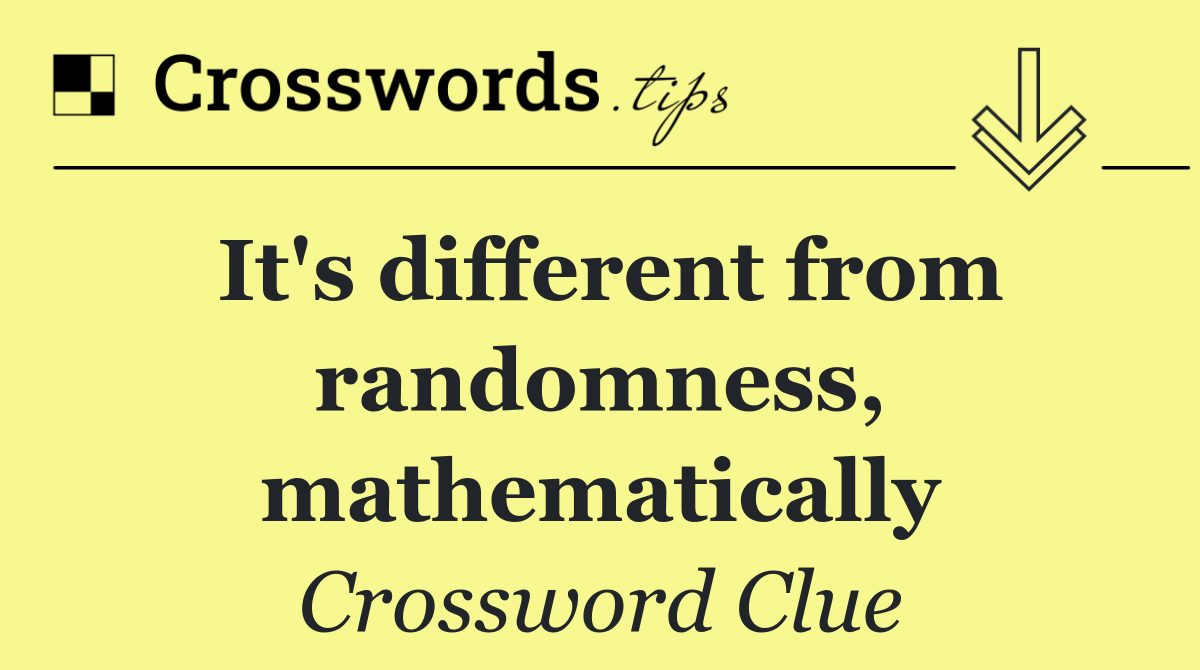 It's different from randomness, mathematically