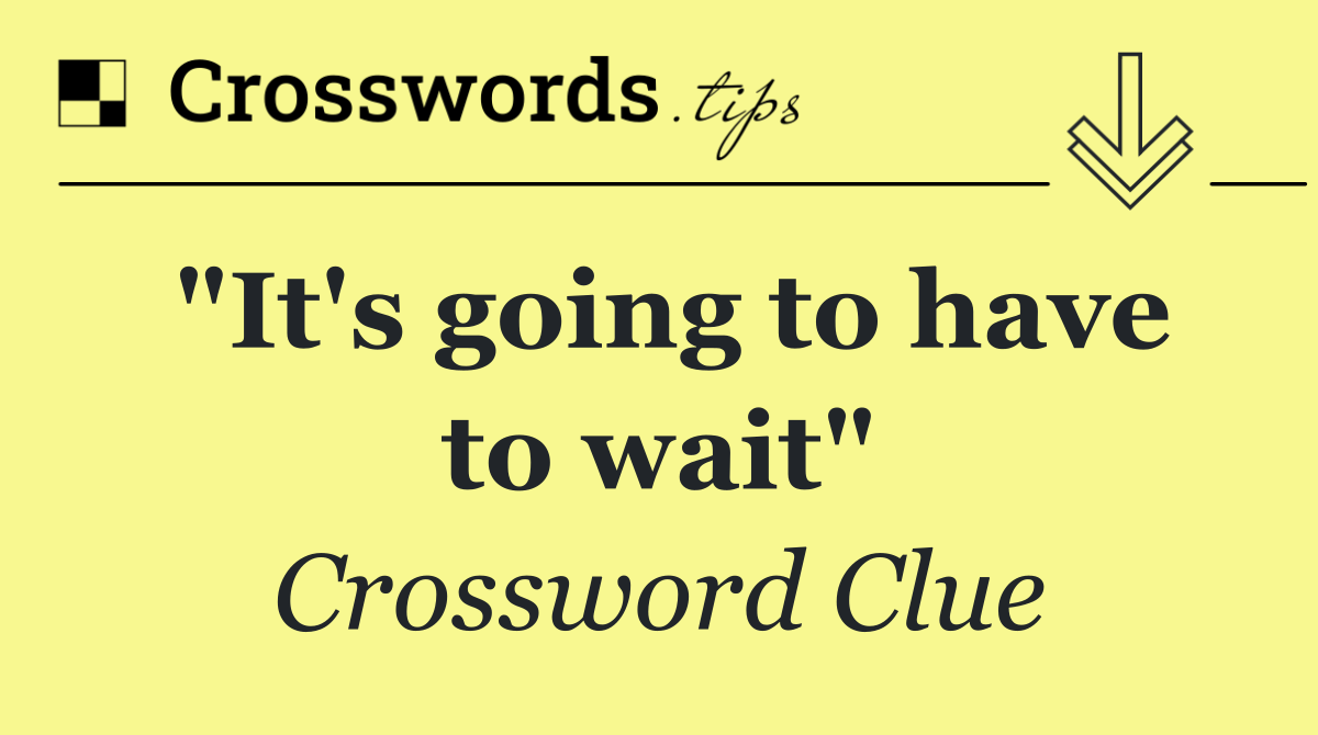 "It's going to have to wait"