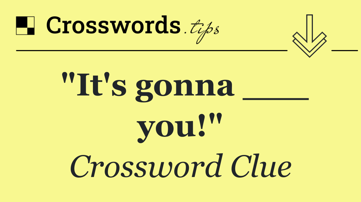 "It's gonna ___ you!"