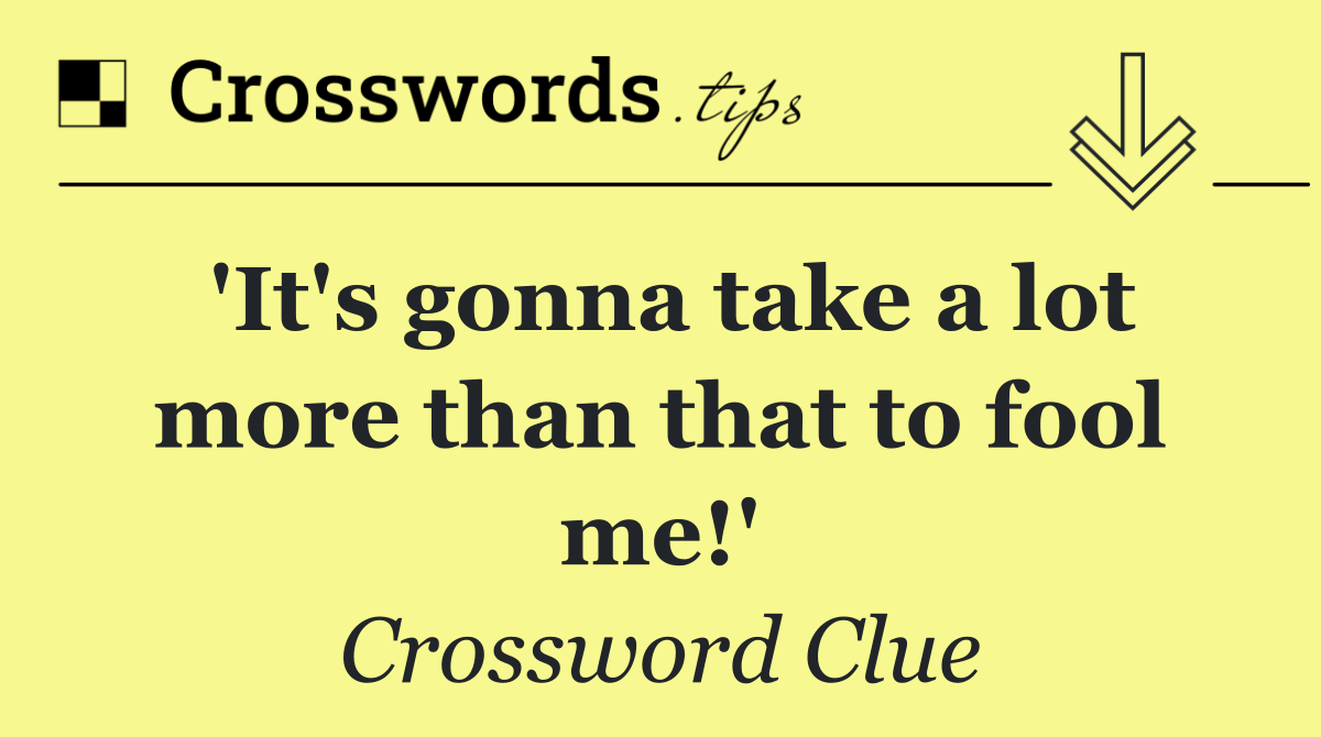 'It's gonna take a lot more than that to fool me!'