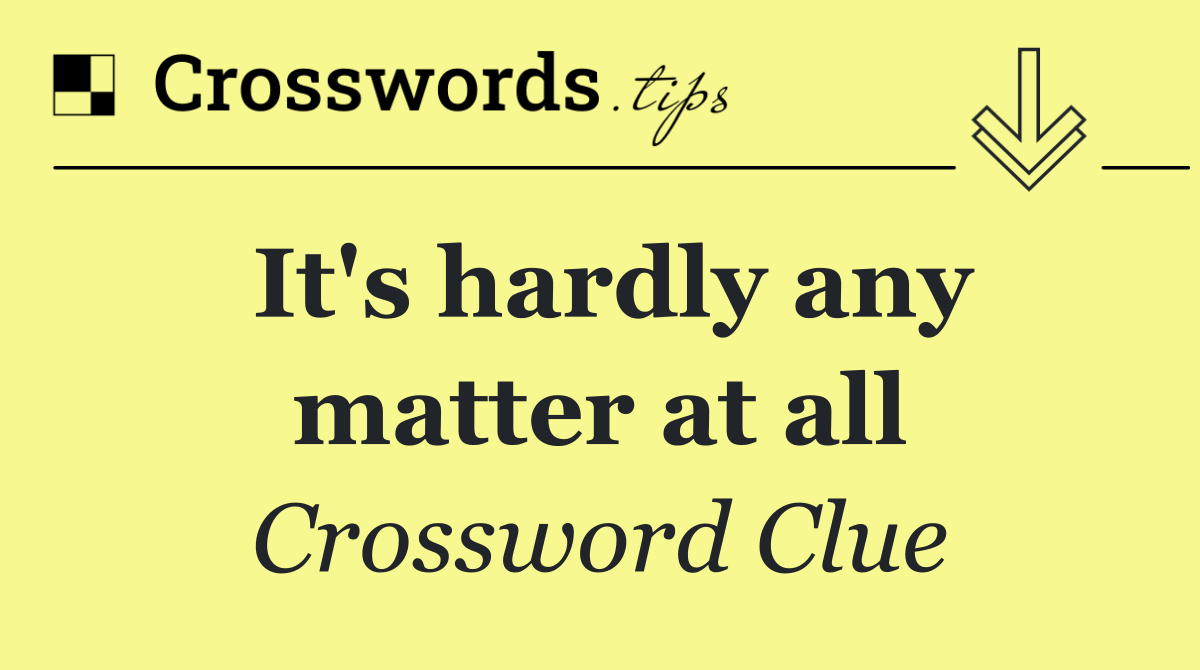 It's hardly any matter at all