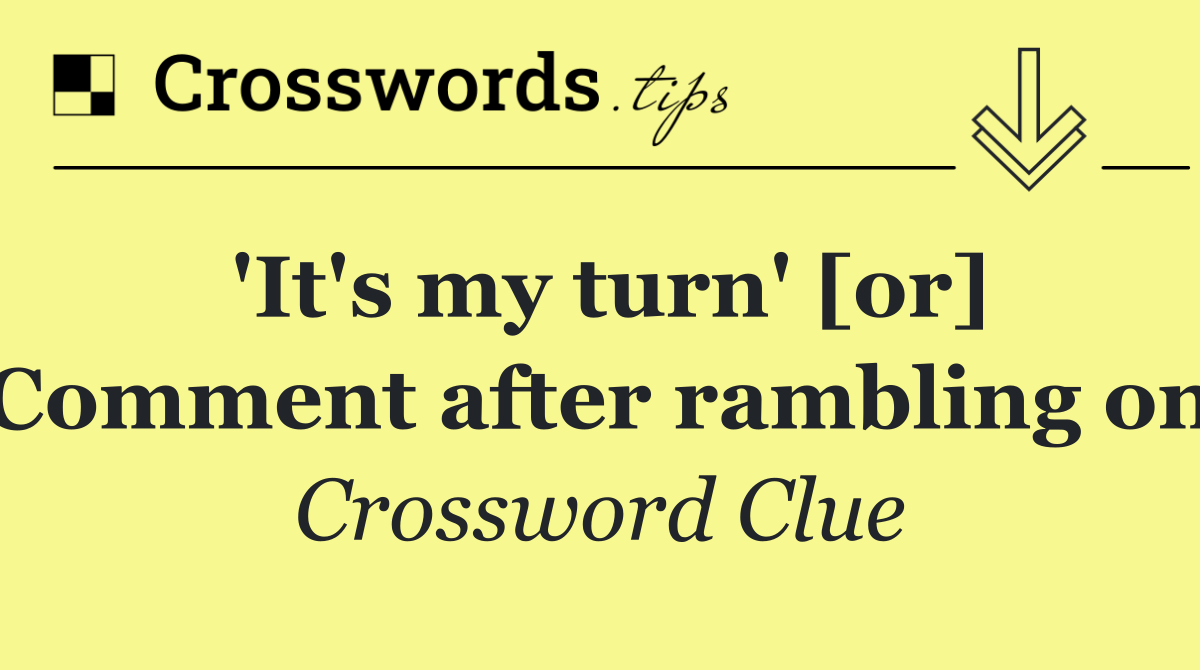 'It's my turn' [or] Comment after rambling on