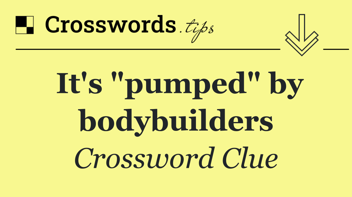 It's "pumped" by bodybuilders