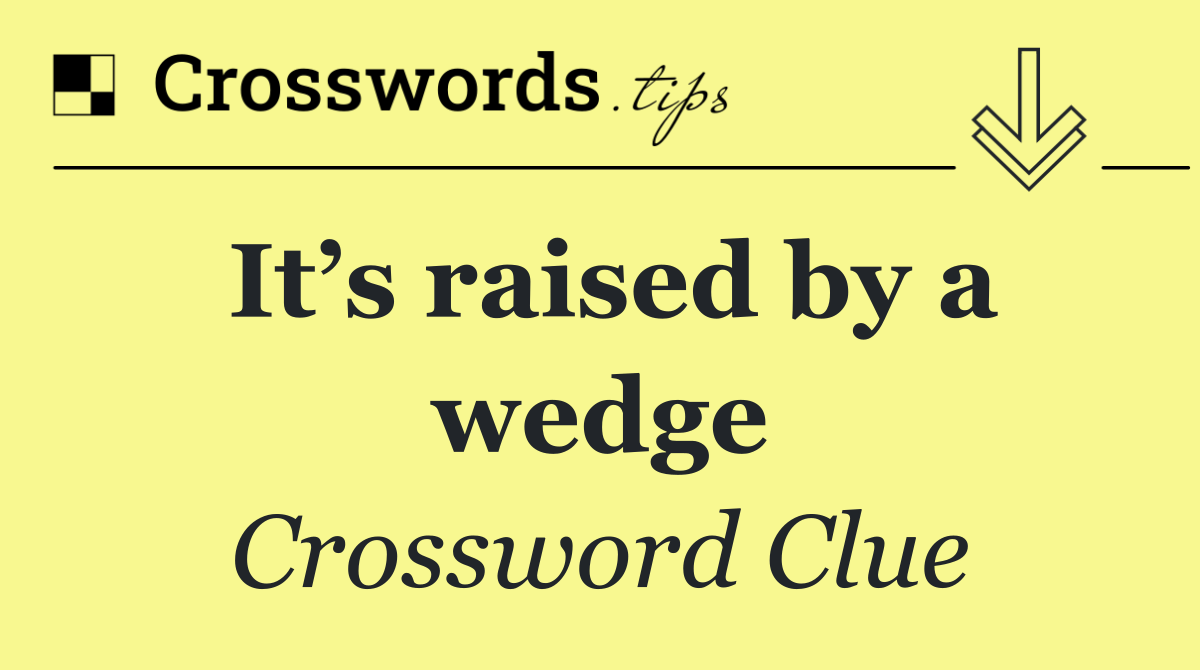 It’s raised by a wedge