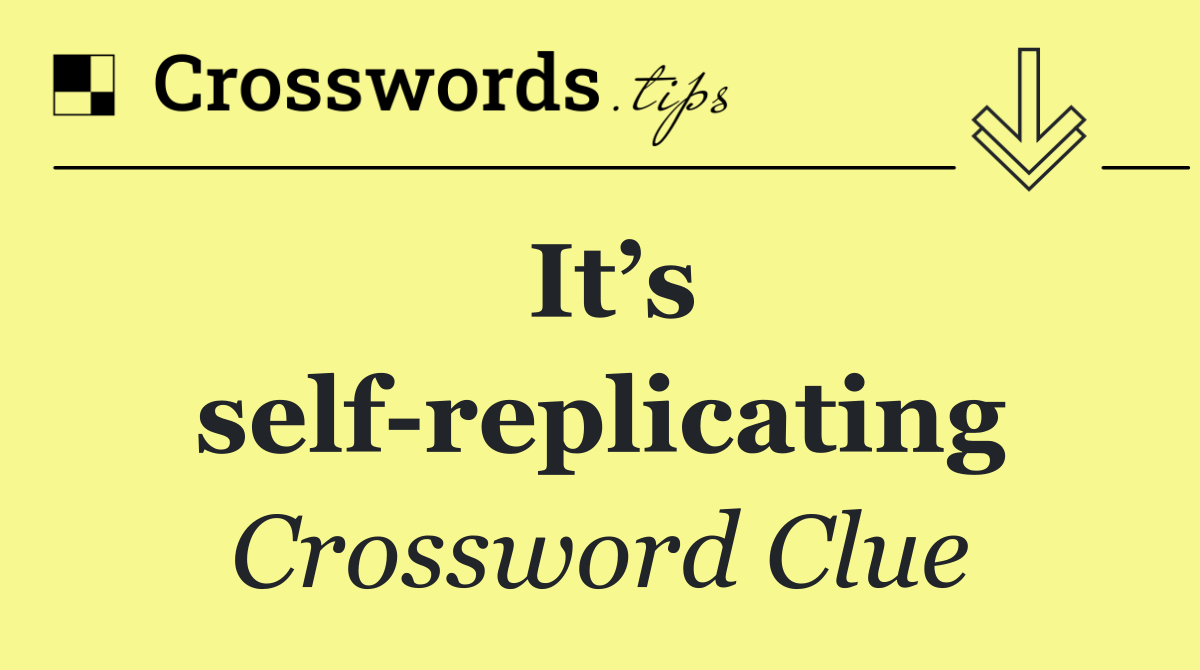 It’s self replicating