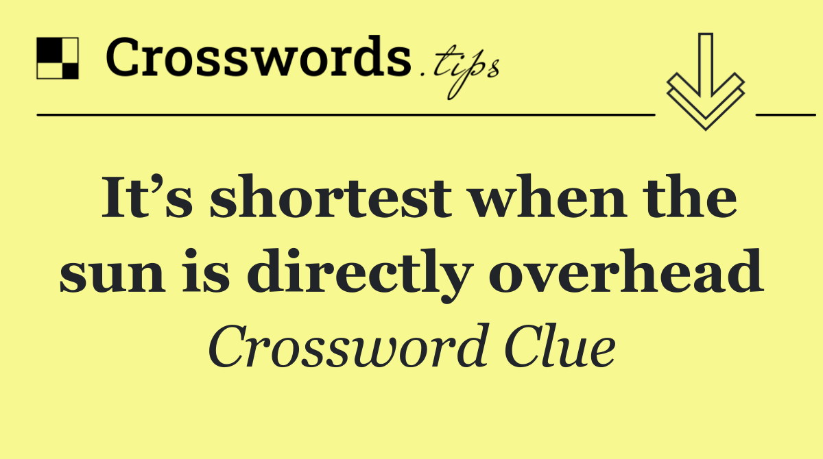 It’s shortest when the sun is directly overhead