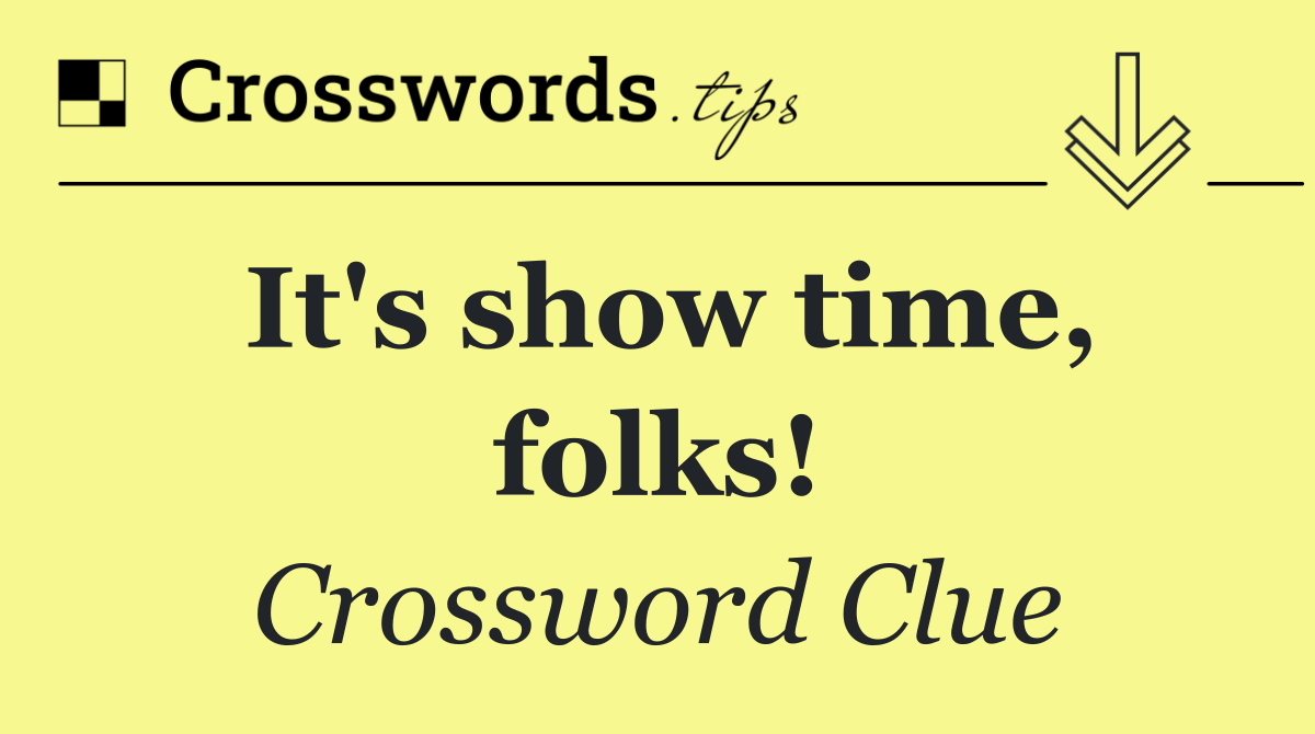 It's show time, folks!