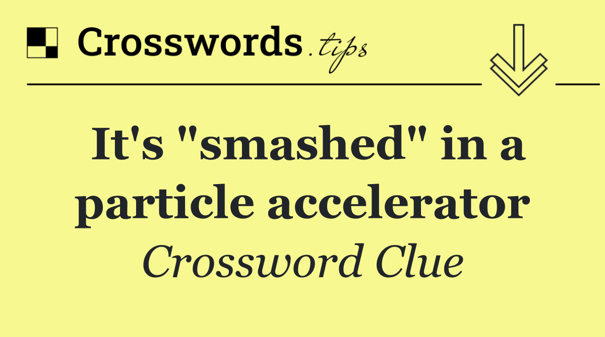 It's "smashed" in a particle accelerator