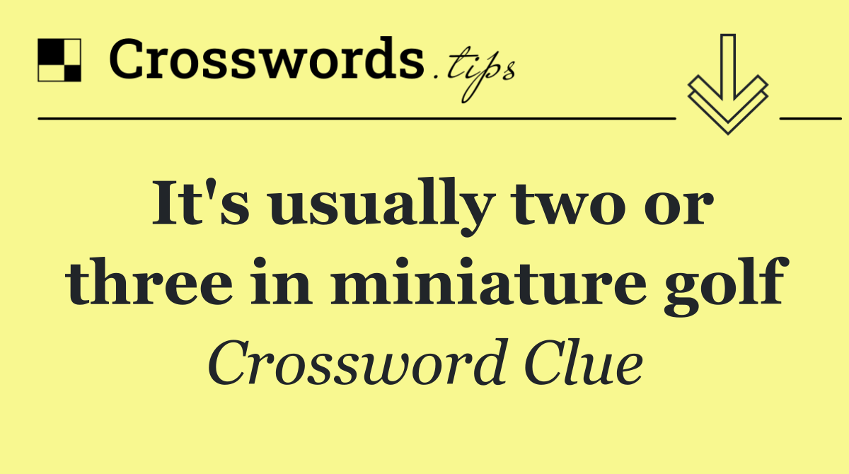 It's usually two or three in miniature golf