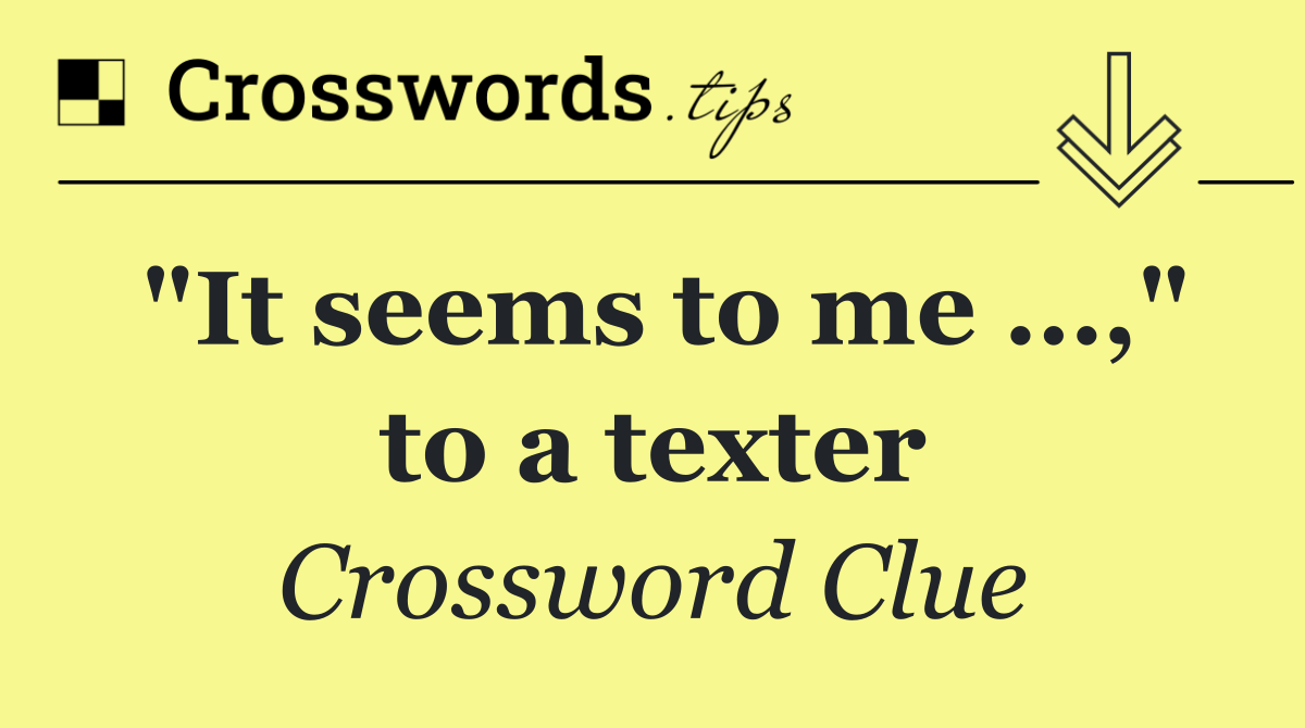 "It seems to me …," to a texter