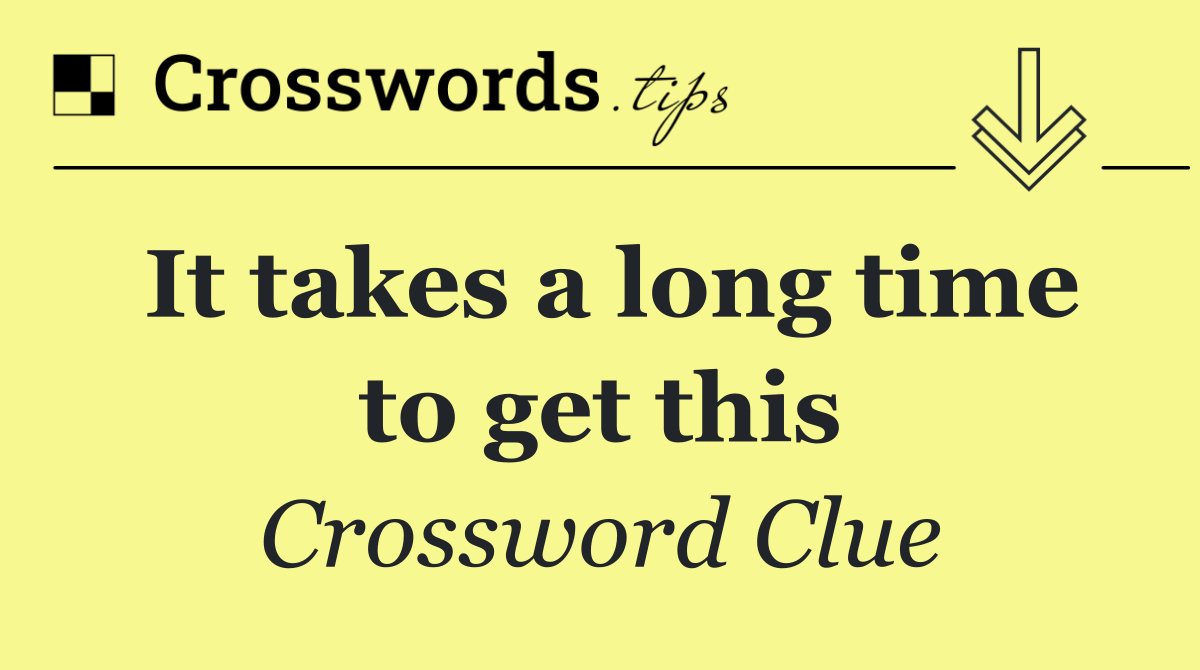 It takes a long time to get this