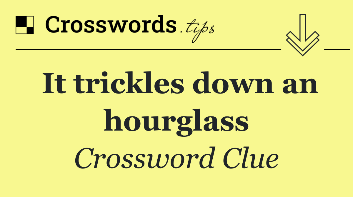 It trickles down an hourglass