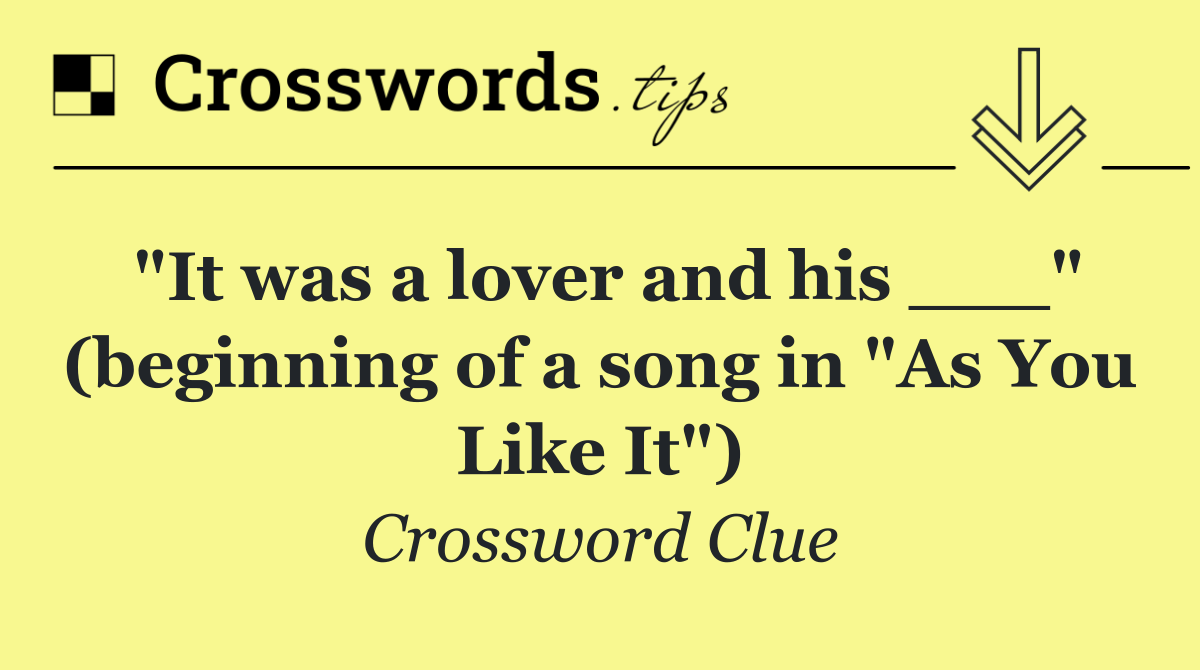 "It was a lover and his ___" (beginning of a song in "As You Like It")
