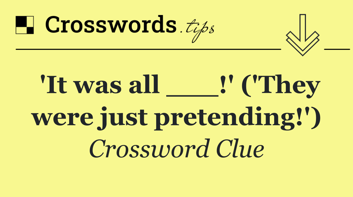'It was all ___!' ('They were just pretending!')