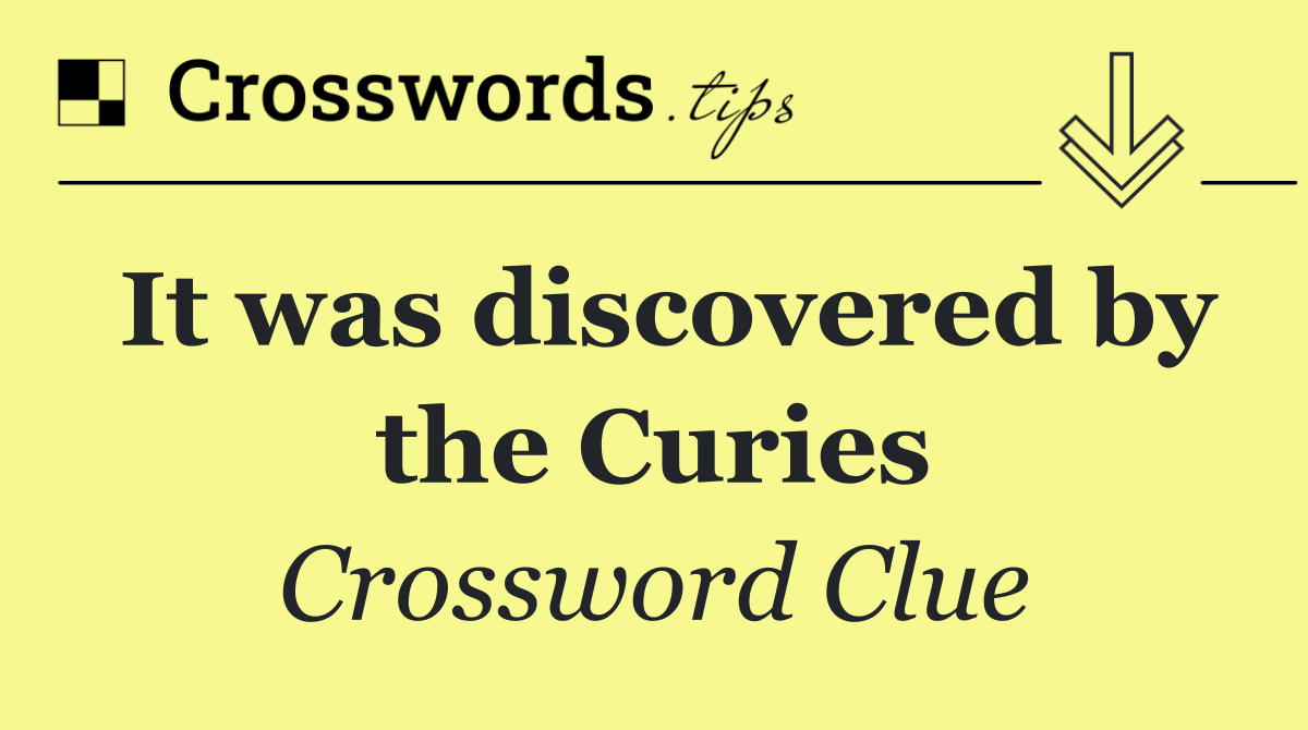 It was discovered by the Curies
