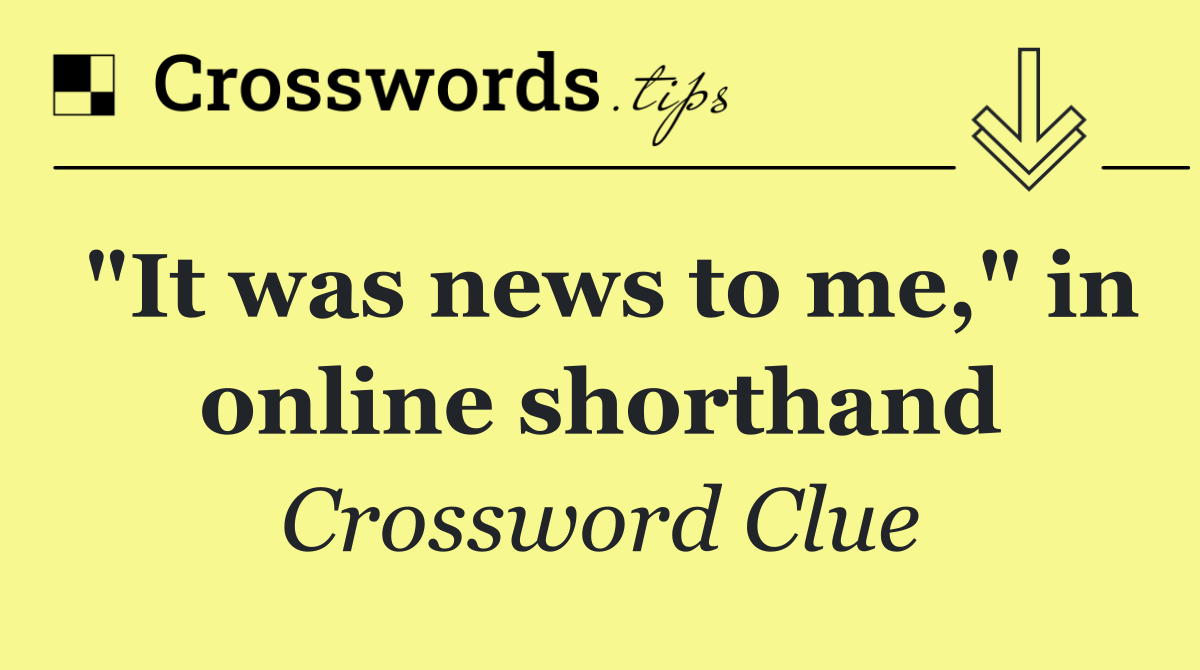 "It was news to me," in online shorthand