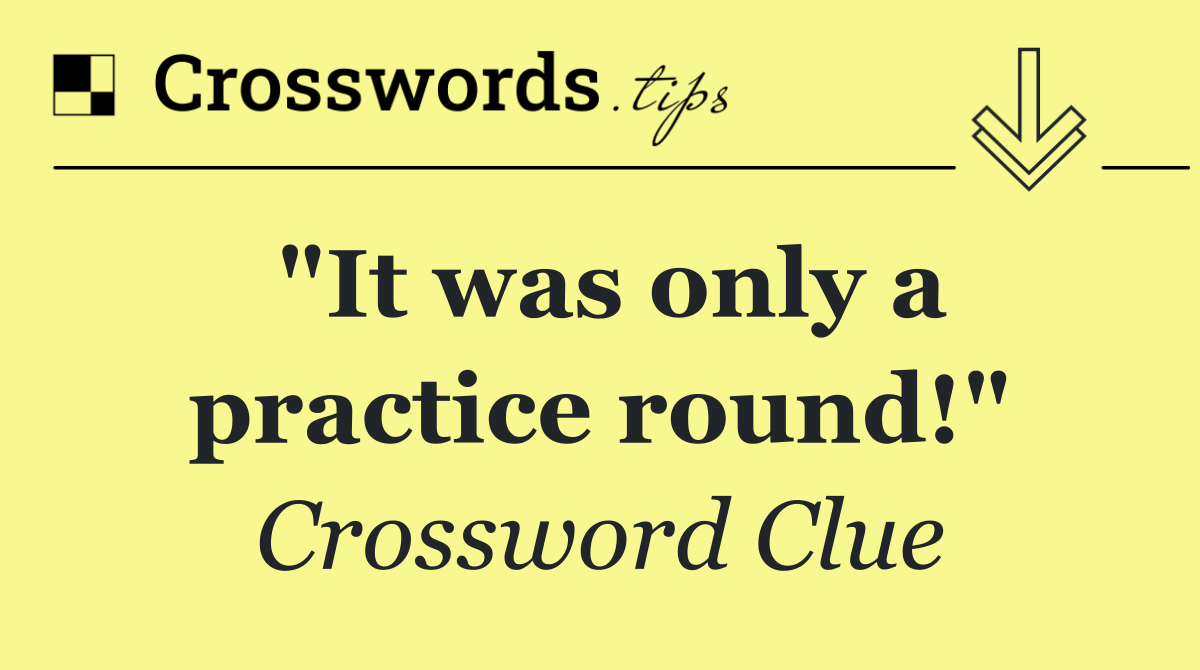 "It was only a practice round!"