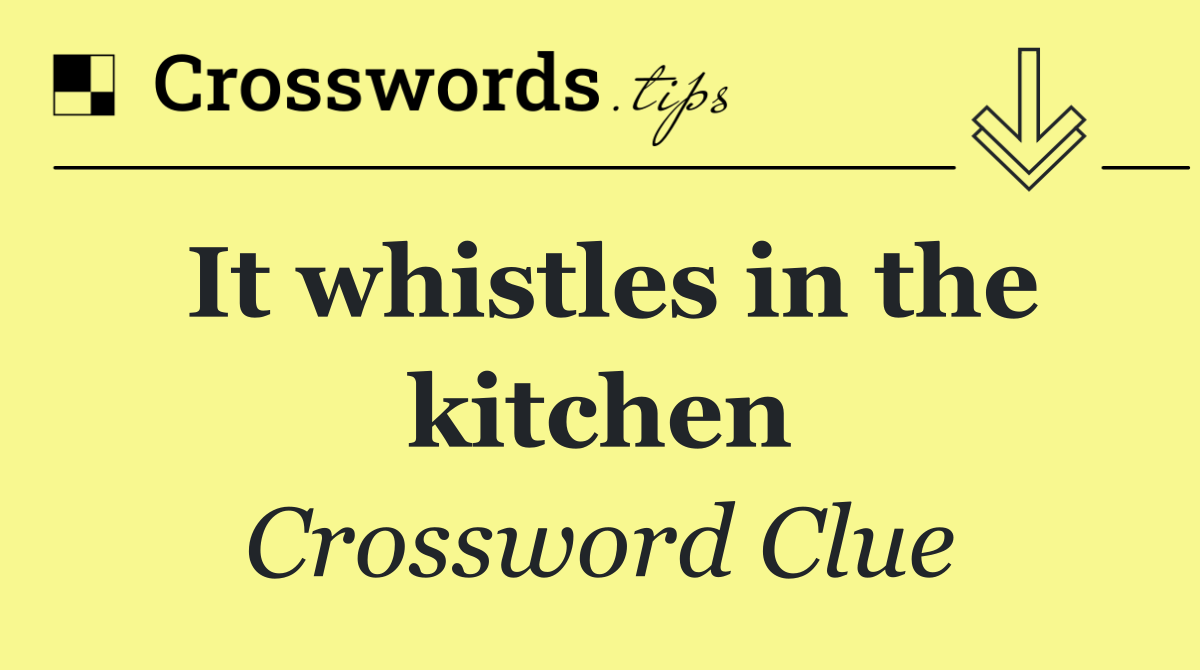 It whistles in the kitchen