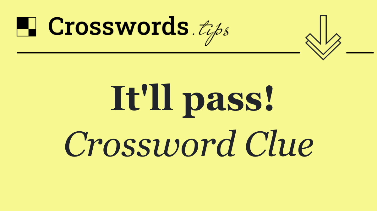It'll pass!