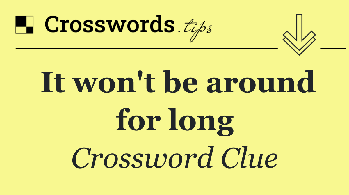 It won't be around for long