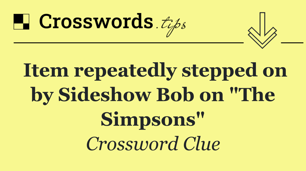 Item repeatedly stepped on by Sideshow Bob on "The Simpsons"