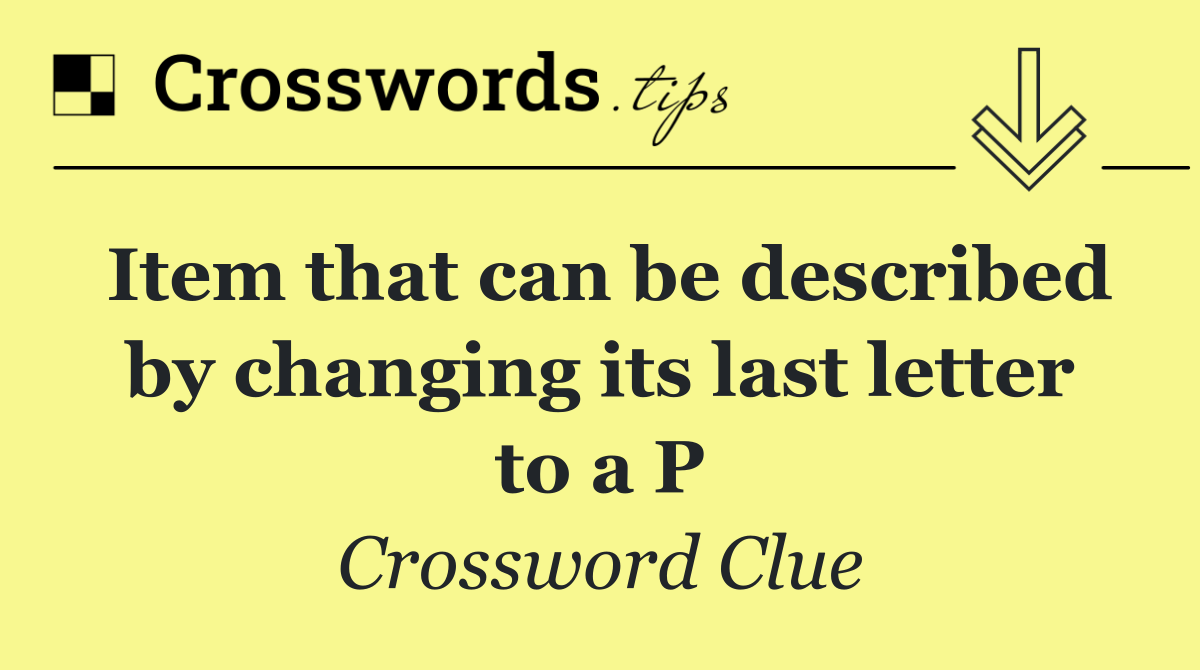 Item that can be described by changing its last letter to a P