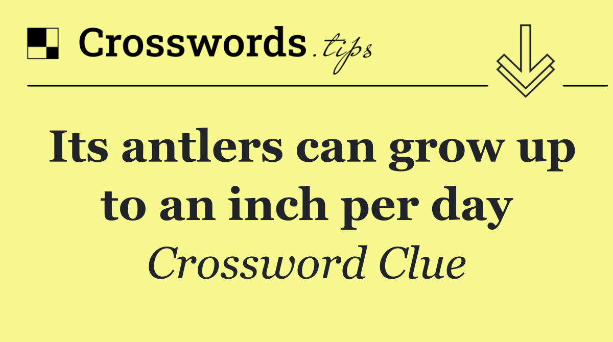 Its antlers can grow up to an inch per day