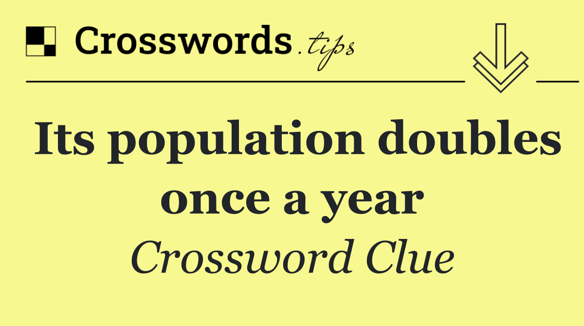 Its population doubles once a year