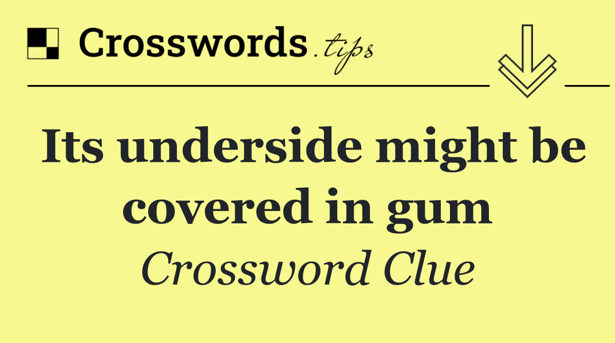 Its underside might be covered in gum