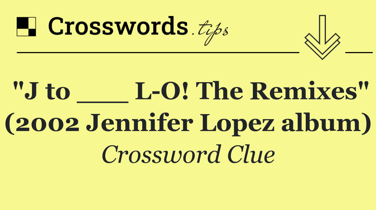 "J to ___ L O! The Remixes" (2002 Jennifer Lopez album)