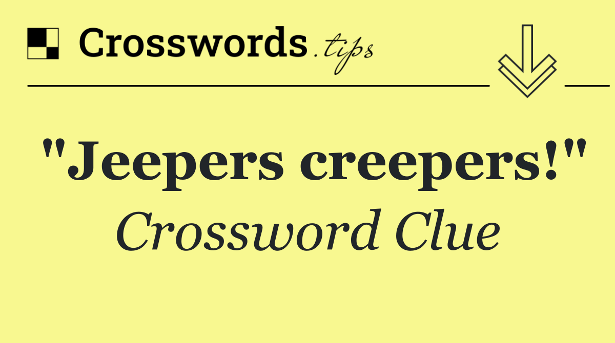 "Jeepers creepers!"