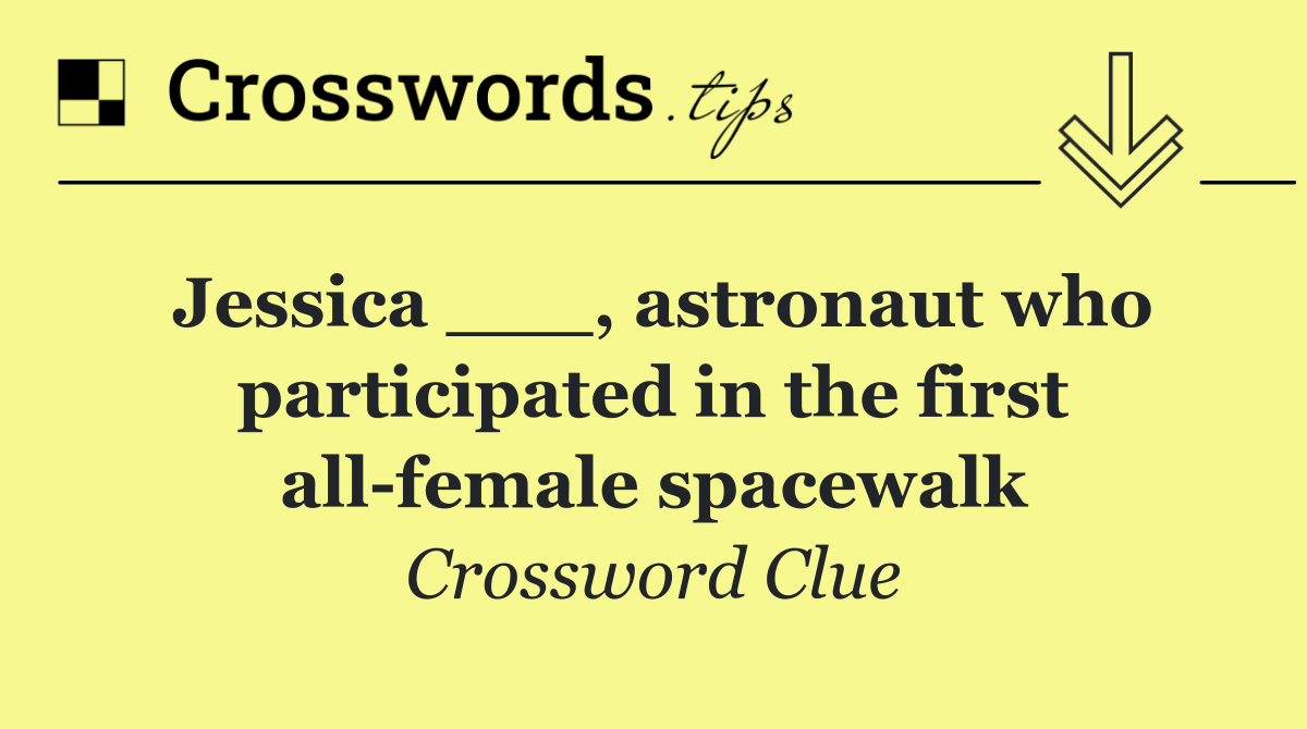 Jessica ___, astronaut who participated in the first all female spacewalk