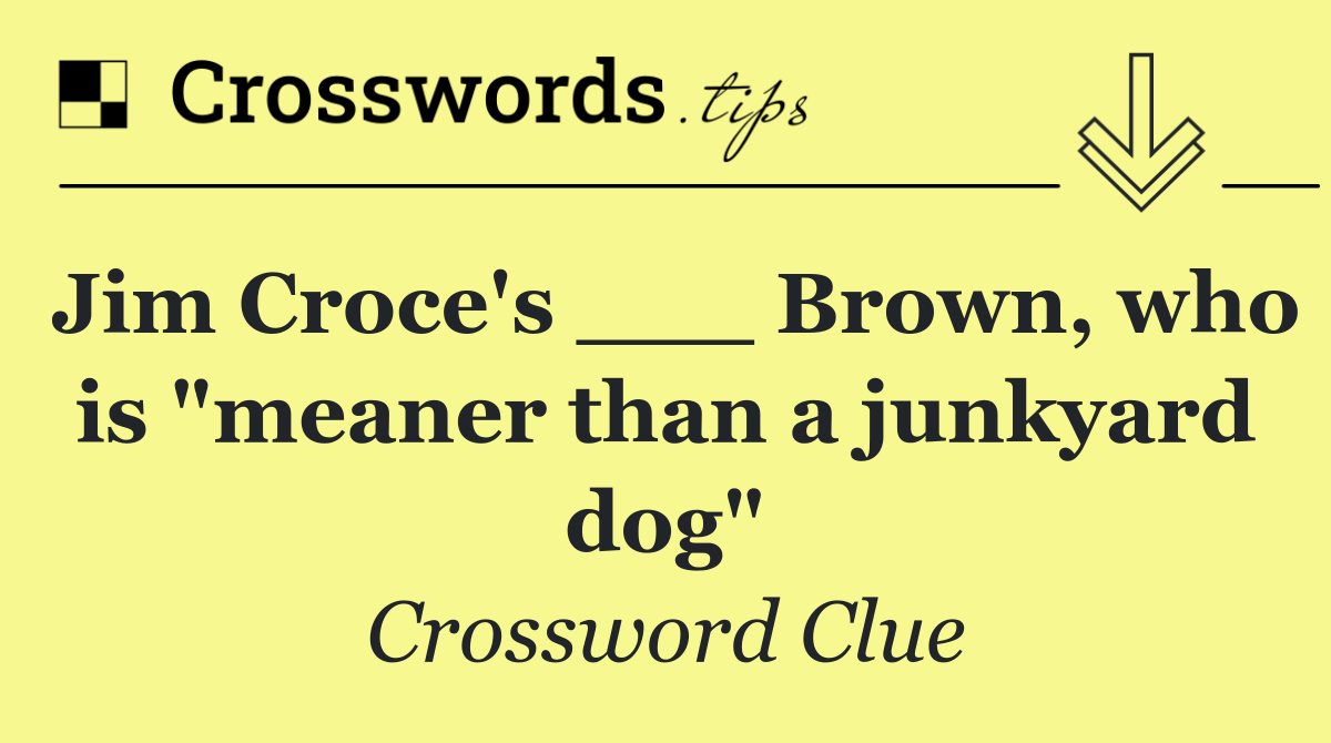 Jim Croce's ___ Brown, who is "meaner than a junkyard dog"