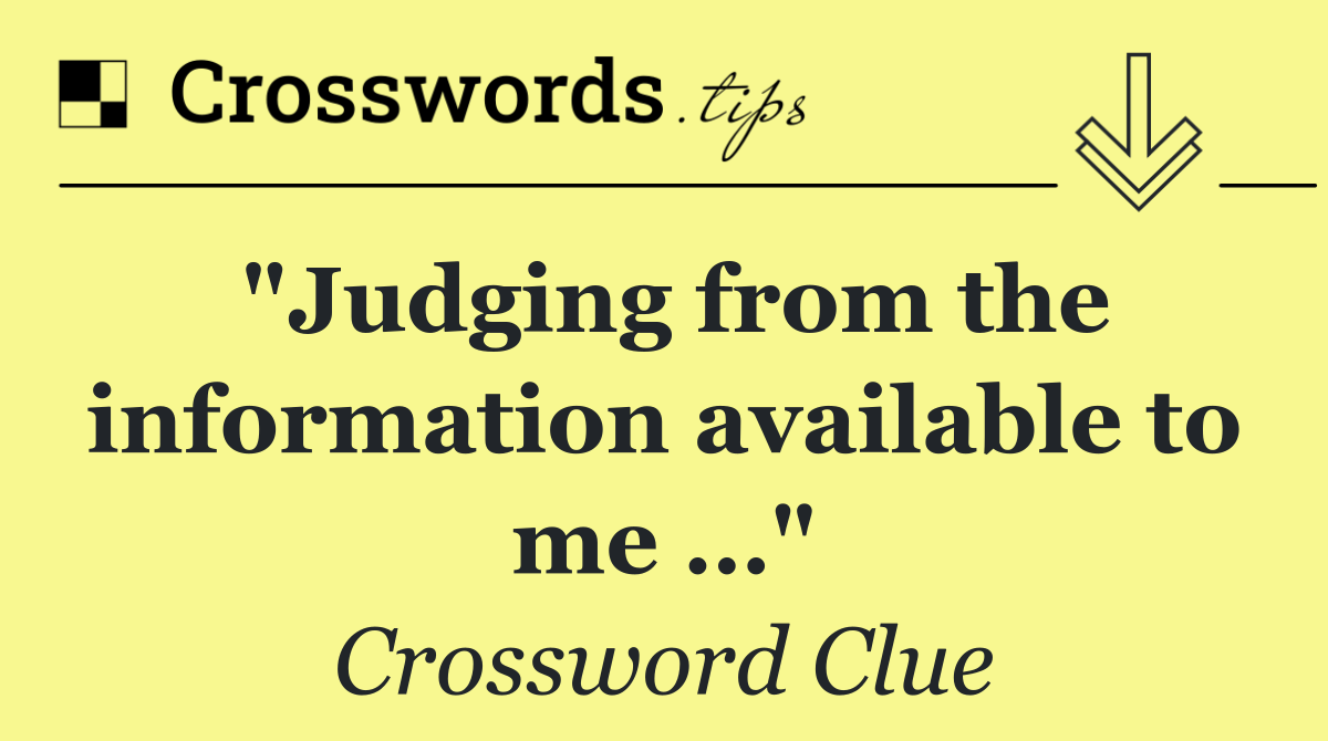 "Judging from the information available to me …"
