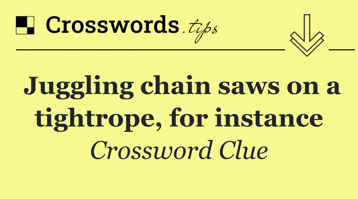 Juggling chain saws on a tightrope, for instance