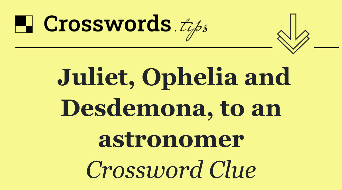 Juliet, Ophelia and Desdemona, to an astronomer