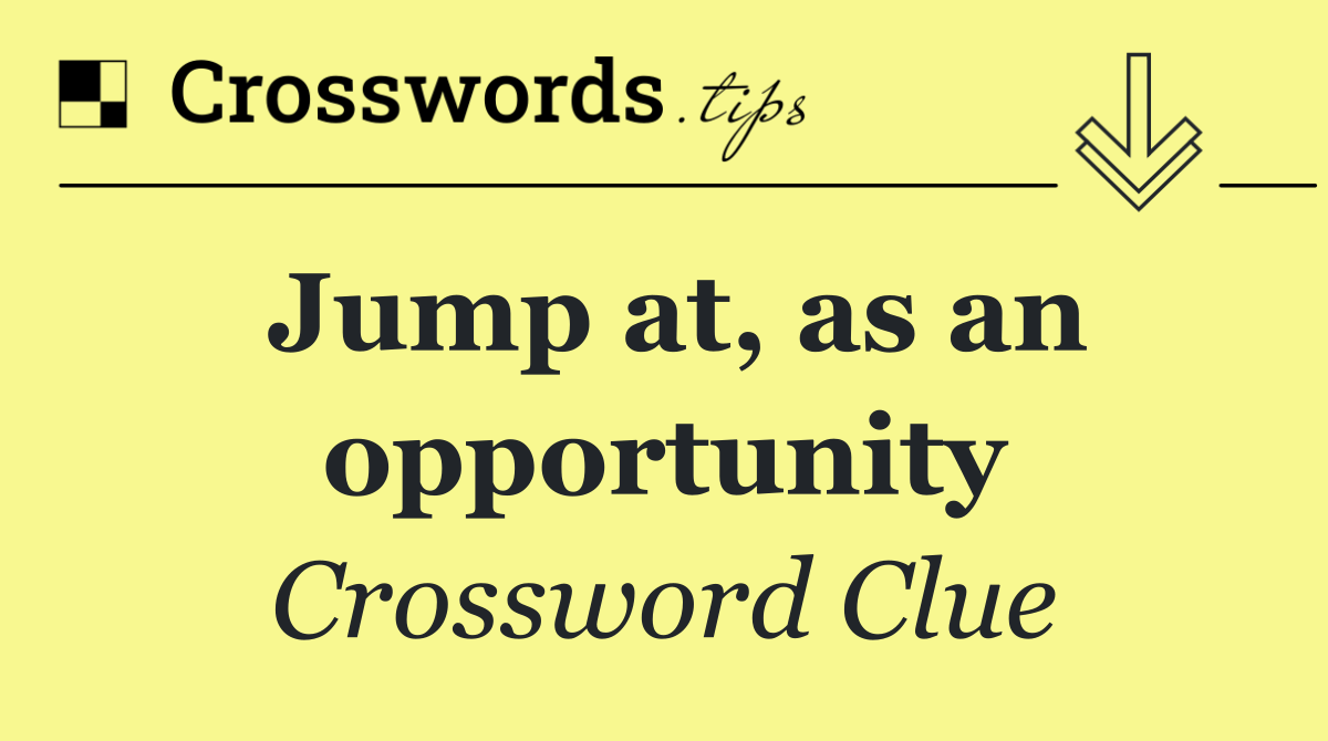 Jump at, as an opportunity