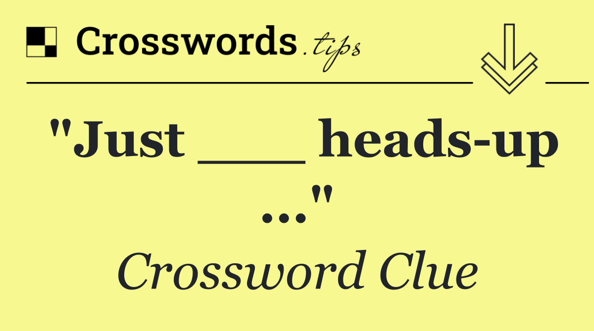 "Just ___ heads up ..."