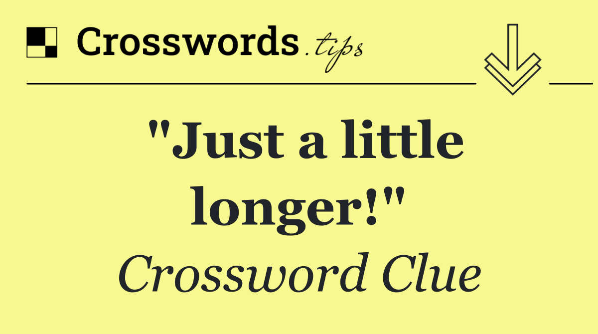 "Just a little longer!"