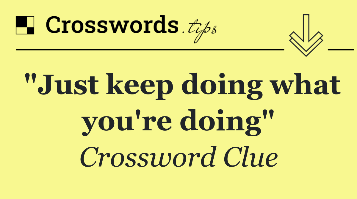 "Just keep doing what you're doing"