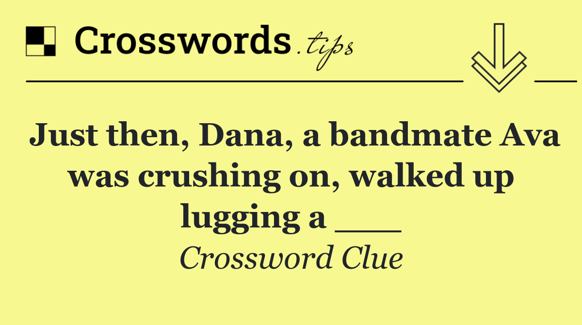 Just then, Dana, a bandmate Ava was crushing on, walked up lugging a ___
