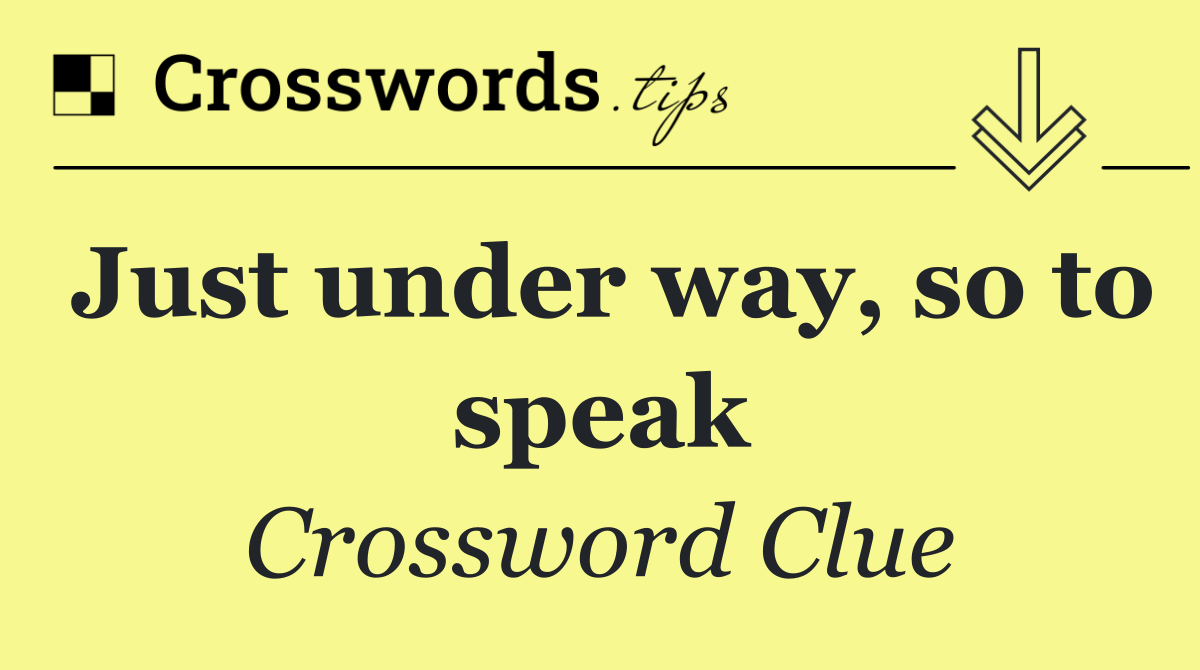 Just under way, so to speak